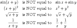 \par\begin{eqnarray*}
\sin(x+y) & \text{is NOT equal to} & \sin x+ \sin y \\
(x+y)^2 & \text{is NOT equal to} & x^2+y^2 \\
\sqrt{x+y} & \text{is NOT equal to} & \sqrt{x}+\sqrt{y} \\
\frac{1}{x+y} & \text{is NOT equal to} & \frac{1}{x}+\frac{1}{y} \\
\end{eqnarray*}