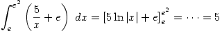 \displaystyle \int_e^{e^2}\left(\frac{5}{x}+e\right)\ dx=\left[5\ln |x| + e\right]_e^{e^2}=\dots=5