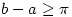 b-a \geq \pi