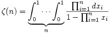 \zeta(n)=\underbrace{\int_0^1 \cdots \int_0^1}_{n}\dfrac{\prod_{i=1}^n dx_i}{1-\prod_{i=1}^n x_i} \zeta(n)=\underbrace{\int_0^1 \cdots \int_0^1}_{n}\dfrac{\prod_{i=1}^n dx_i}{1-\prod_{i=1}^n x_i}
