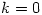 k=0