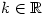 k \in \mathbb{R} k \in \mathbb{R}