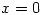 x = 0