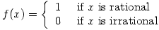 f(x)=\left\{\begin{array}{ll}1 & \mbox{ if } x \mbox{ is rational}\\0 & \mbox{ if } x \mbox{ is irrational}\end{array}\right. f(x)=\left\{\begin{array}{ll}1 & \mbox{ if } x \mbox{ is rational}\\0 & \mbox{ if } x \mbox{ is irrational}\end{array}\right.