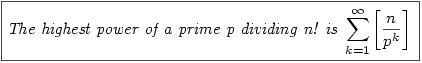 \par\boxed{\begin{displaymath}
\textit{The highest power of a prime p dividing n! is }
\sum_{k=1}^\infty \left[\frac{n}{p^k}\right]
\hspace{0.5em}
\end{displaymath}}