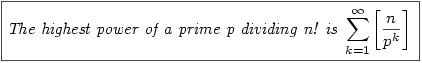 \par\boxed{\begin{displaymath}
\textit{The highest power of a prime p dividing n! is }
\sum_{k=1}^\infty \left[\frac{n}{p^k}\right]
\hspace{0.5em}
\end{displaymath}}