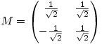 M=\begin{pmatrix}
\frac{1}{\sqrt{2}} & \frac{1}{\sqrt{2}} \\ \vspace{-2mm} \\
-\frac{1}{\sqrt{2}} & \frac{1}{\sqrt{2}}
\end{pmatrix}