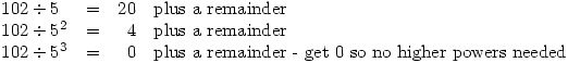 \begin{array}{llrl}
102\div5&=&20& \textrm{plus a remainder} \\
102\div5^2&=&4& \textrm{plus a remainder} \\
102\div5^3&=&0& \textrm{plus a remainder - get 0 so no higher powers needed}
\end{array}