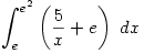 \displaystyle \int_e^{e^2}\left(\frac{5}{x}+e\right)\ dx \displaystyle \int_e^{e^2}\left(\frac{5}{x}+e\right)\ dx