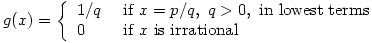 g(x)=\left\{\begin{array}{ll}1/q & \mbox{ if } x = p/q,\ q>0, \mbox{ in lowest terms}\\0 & \mbox{ if } x \mbox{ is irrational}\end{array}\right.