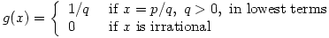 g(x)=\left\{\begin{array}{ll}1/q & \mbox{ if } x = p/q,\ q>0, \mbox{ in lowest terms}\\0 & \mbox{ if } x \mbox{ is irrational}\end{array}\right.