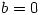 b=0